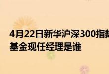 4月22日新华沪深300指数增强C近三月以来下降14.73%该基金现任经理是谁