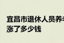 宜昌市退休人员养老金上调细则2022新消息 涨了多少钱 