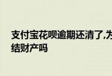 支付宝花呗逾期还清了,为啥还冻结 还呗逾期了会被强制冻结财产吗