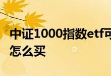 中证1000指数etf可以买吗 中证1000指数etf怎么买