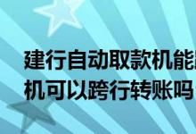 建行自动取款机能跨行转账吗 建行自动取款机可以跨行转账吗