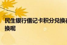 民生银行借记卡积分兑换在哪里 民生银行借记卡积分怎么兑换呢