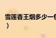 雪莲香王烟多少一包（雪莲烟价格多少钱一包）