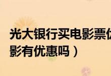光大银行买电影票优惠（光大银行信用卡看电影有优惠吗）