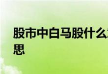 股市中白马股什么意思 困境白马股是什么意思 