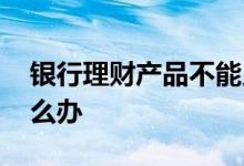银行理财产品不能兑付 银行理财不能兑付怎么办