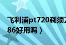飞利浦pt720剃须刀（飞利浦电动剃须刀pt786好用吗）