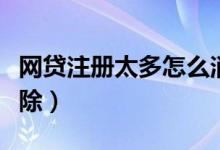 网贷注册太多怎么消除（网贷注册太多怎么清除）