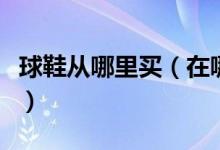 球鞋从哪里买（在哪里能买到马布里的球鞋呢）