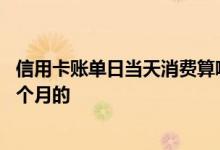 信用卡账单日当天消费算哪个月 信用卡账单日当天消费算哪个月的