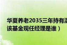 华夏养老2035三年持有混合(FOF)C基金持仓了哪些债券（该基金现任经理是谁）