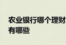 农业银行哪个理财产品好 农业银业理财产品有哪些