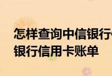 怎样查询中信银行信用卡账单 如何查询中信银行信用卡账单