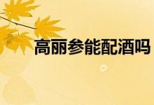 高丽参能配酒吗（高丽参能否泡酒?）