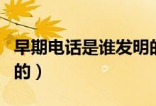 早期电话是谁发明的（最早的电话机是谁发明的）