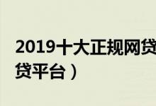 2019十大正规网贷平台排名（2019年正规网贷平台）