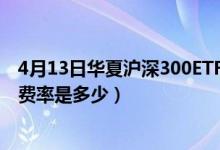 4月13日华夏沪深300ETF联接C最新净值是多少（基金基本费率是多少）