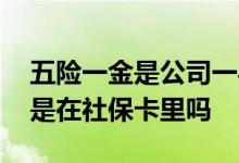 五险一金是公司一半个人一半吗 五险一金都是在社保卡里吗 