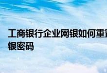 工商银行企业网银如何重置密码 工商银行：如何重置企业网银密码