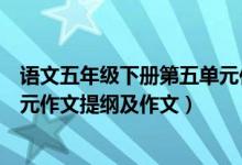 语文五年级下册第五单元作文提纲（五年级下册语文第七单元作文提纲及作文）