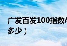 广发百发100指数A基金怎么样（一年来涨了多少）