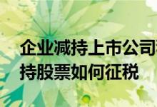 企业减持上市公司税收问题 上市公司高管减持股票如何征税