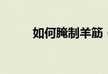 如何腌制羊筋（如何腌制羊肉串）