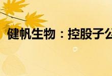 健帆生物：控股子公司取得医疗器械注册证