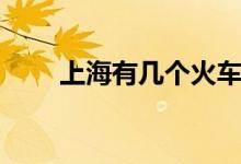 上海有几个火车站（高铁站是哪个）