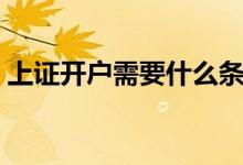 上证开户需要什么条件 上证开户要准备什么 