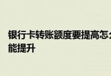 银行卡转账额度要提高怎么样操作 银行卡转账额度要怎么才能提升