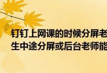 钉钉上网课的时候分屏老师会发现吗?（钉钉云课堂考试学生中途分屏或后台老师能看到吗）