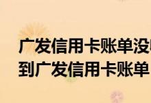 广发信用卡账单没收到怎么办 为什么没有收到广发信用卡账单