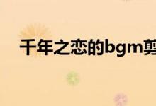 千年之恋的bgm剪辑（千年之恋的歌词）
