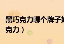 黑巧克力哪个牌子好（去哪可以买到进口黑巧克力）