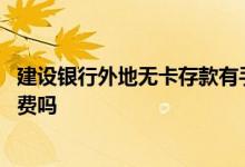 建设银行外地无卡存款有手续费吗 建设银行无卡存款要手续费吗
