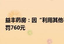 益丰药房：因“利用其他手段哄抬价格”被处罚旗下分店被罚760元