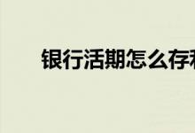 银行活期怎么存利息 银行活期怎么存