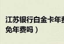江苏银行白金卡年费（江苏银行信用卡公务卡免年费吗）