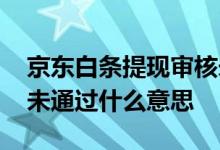 京东白条提现审核未通过 京东白条取现审核未通过什么意思
