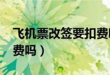 飞机票改签要扣费吗?（飞机票改签会扣手续费吗）