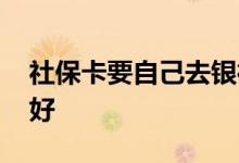 社保卡要自己去银行办吗 在哪个银行办比较好 