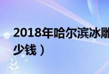2018年哈尔滨冰雕节（哈尔滨冰雕展门票多少钱）