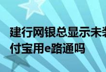 建行网银总显示未装e路护航 建行网银转到支付宝用e路通吗