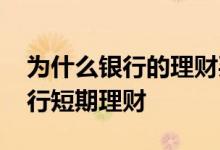 为什么银行的理财买了一直亏 为什么喜欢银行短期理财