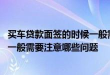 买车贷款面签的时候一般需要注意哪些问题 贷款面签的时候一般需要注意哪些问题