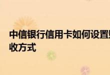 中信银行信用卡如何设置账单 ​中信信用卡如何设置账单接收方式