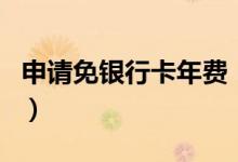 申请免银行卡年费（温州银行信用卡免年费吗）