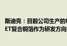 斯迪克：目前公司生产的PET暂未应用至PET复合铜箔已将PET复合铜箔作为研发方向之一