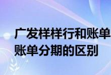 广发样样行和账单分期的区别 广发样样行和账单分期的区别